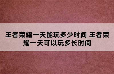 王者荣耀一天能玩多少时间 王者荣耀一天可以玩多长时间